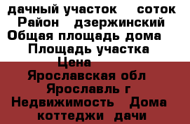 дачный участок 10 соток › Район ­ дзержинский › Общая площадь дома ­ 18 › Площадь участка ­ 1 000 › Цена ­ 350 000 - Ярославская обл., Ярославль г. Недвижимость » Дома, коттеджи, дачи продажа   